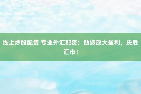 线上炒股配资 专业外汇配资：助您放大盈利，决胜汇市！