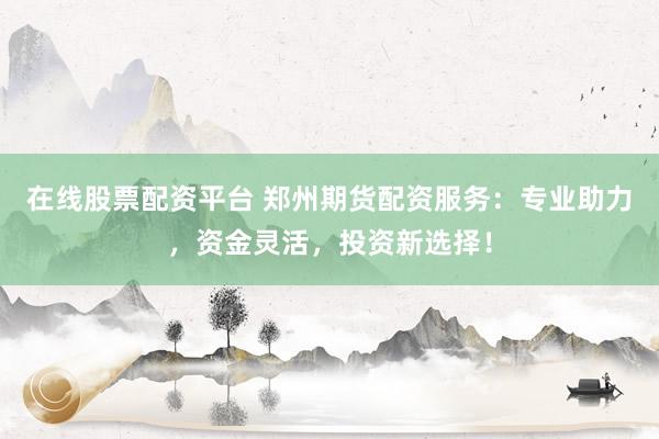 在线股票配资平台 郑州期货配资服务：专业助力，资金灵活，投资新选择！