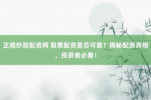 正规炒股配资网 股票配资是否可靠？揭秘配资真相，投资者必看！