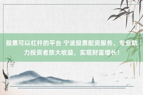 股票可以杠杆的平台 宁波股票配资服务，专业助力投资者放大收益，实现财富增长！