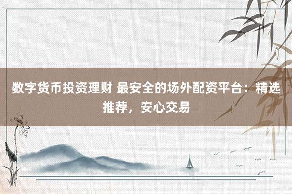 数字货币投资理财 最安全的场外配资平台：精选推荐，安心交易