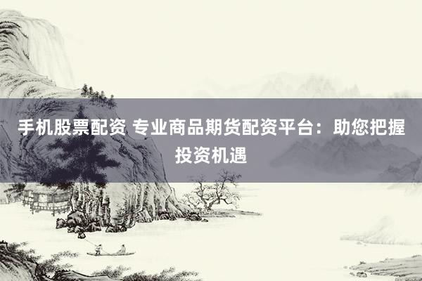 手机股票配资 专业商品期货配资平台：助您把握投资机遇