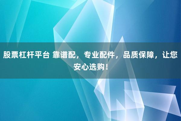 股票杠杆平台 靠谱配，专业配件，品质保障，让您安心选购！