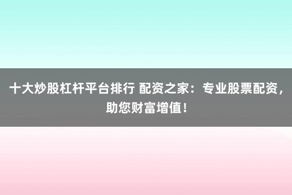 十大炒股杠杆平台排行 配资之家：专业股票配资，助您财富增值！