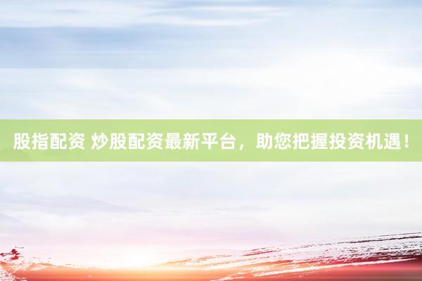 股指配资 炒股配资最新平台，助您把握投资机遇！