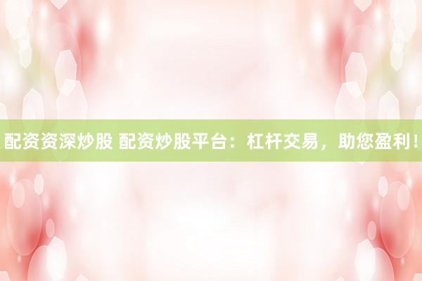 配资资深炒股 配资炒股平台：杠杆交易，助您盈利！