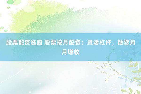 股票配资选股 股票按月配资：灵活杠杆，助您月月增收