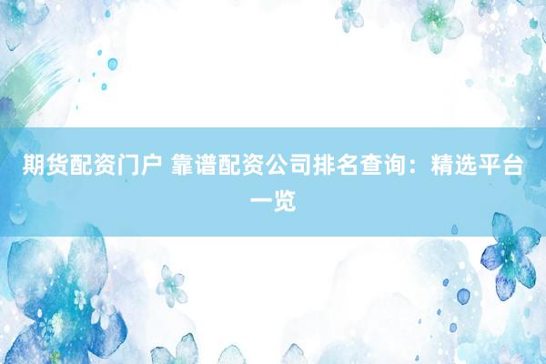 期货配资门户 靠谱配资公司排名查询：精选平台一览