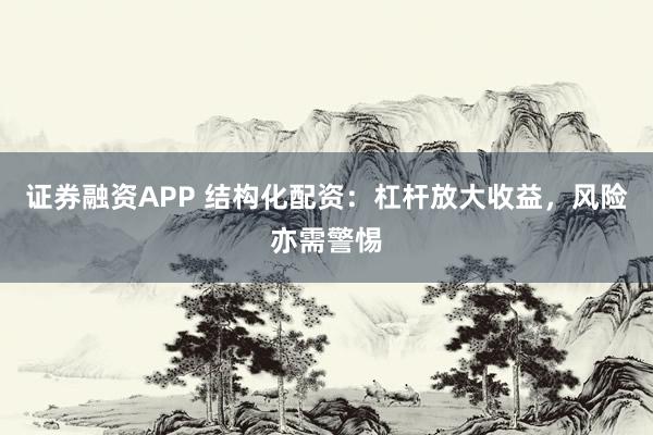 证券融资APP 结构化配资：杠杆放大收益，风险亦需警惕