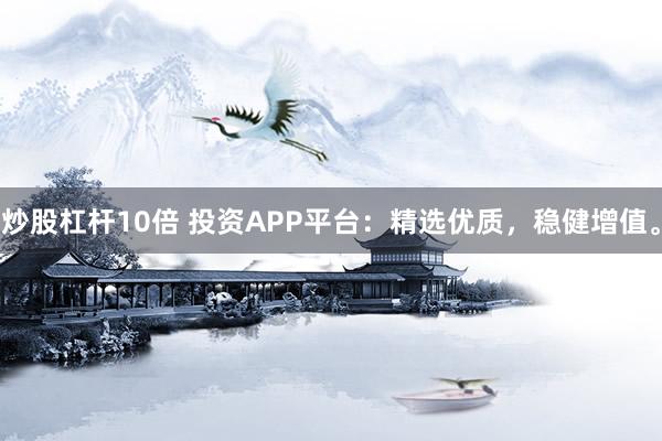 炒股杠杆10倍 投资APP平台：精选优质，稳健增值。