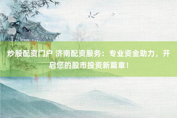 炒股配资门户 济南配资服务：专业资金助力，开启您的股市投资新篇章！