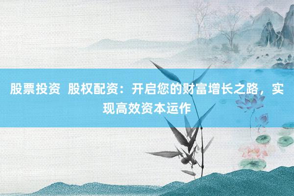 股票投资  股权配资：开启您的财富增长之路，实现高效资本运作