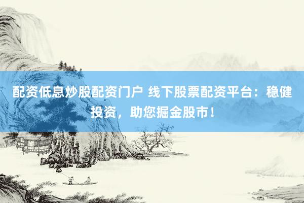 配资低息炒股配资门户 线下股票配资平台：稳健投资，助您掘金股市！