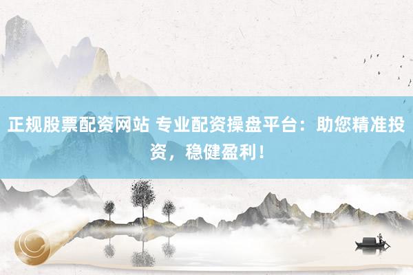 正规股票配资网站 专业配资操盘平台：助您精准投资，稳健盈利！