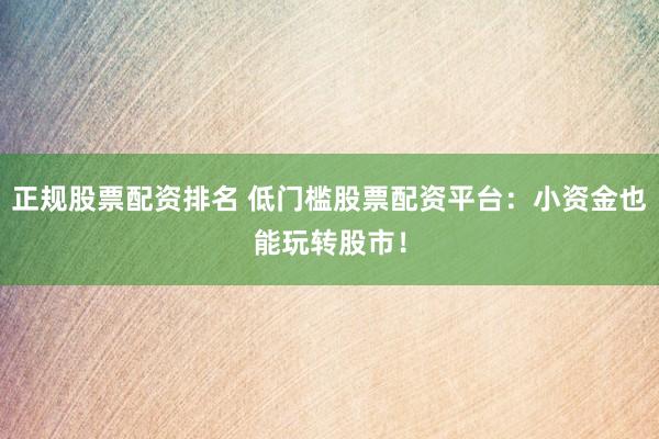 正规股票配资排名 低门槛股票配资平台：小资金也能玩转股市！