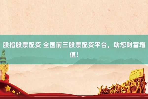 股指股票配资 全国前三股票配资平台，助您财富增值！