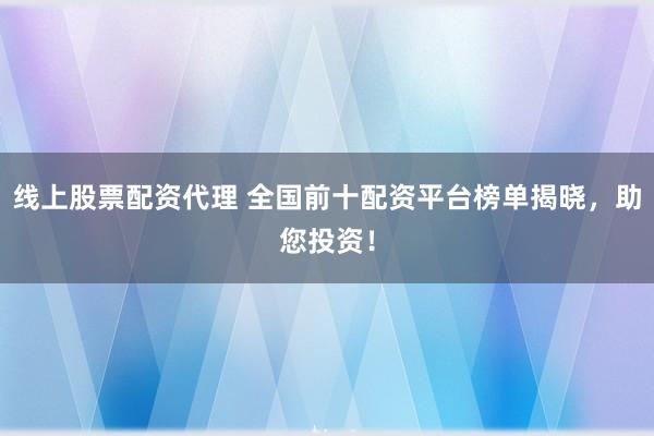 线上股票配资代理 全国前十配资平台榜单揭晓，助您投资！