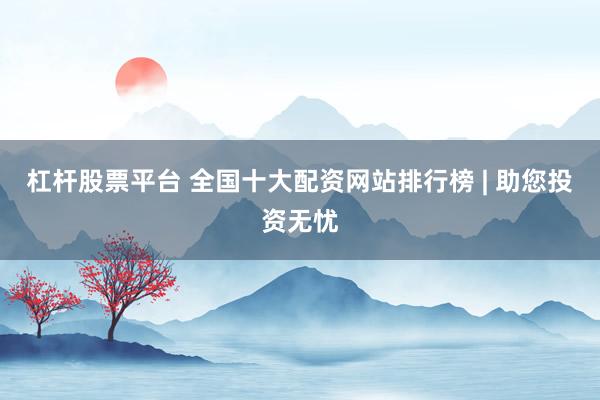 杠杆股票平台 全国十大配资网站排行榜 | 助您投资无忧