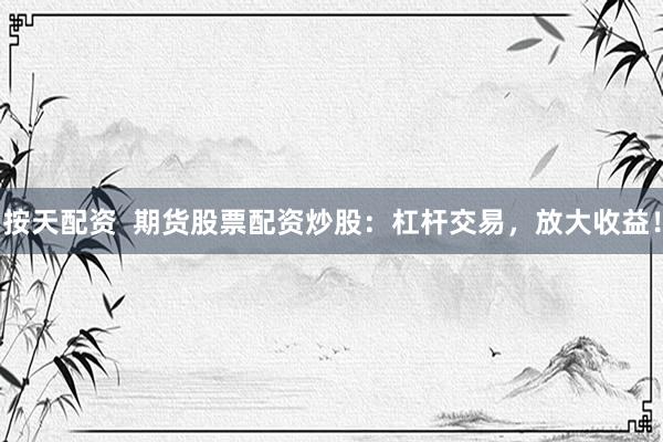 按天配资  期货股票配资炒股：杠杆交易，放大收益！