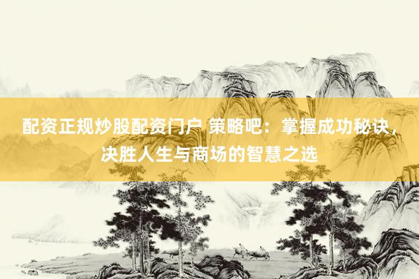 配资正规炒股配资门户 策略吧：掌握成功秘诀，决胜人生与商场的智慧之选