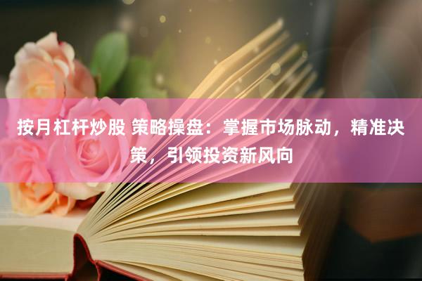按月杠杆炒股 策略操盘：掌握市场脉动，精准决策，引领投资新风向
