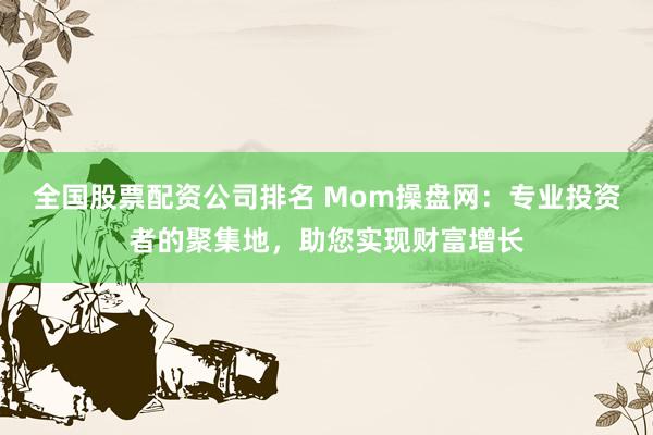 全国股票配资公司排名 Mom操盘网：专业投资者的聚集地，助您实现财富增长