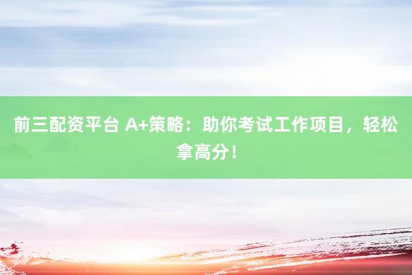 前三配资平台 A+策略：助你考试工作项目，轻松拿高分！