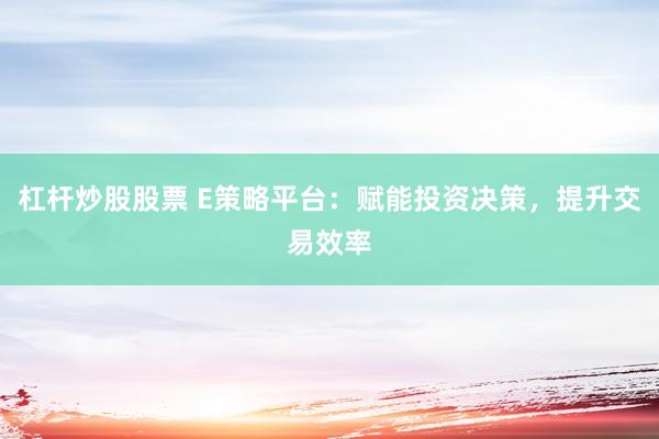 杠杆炒股股票 E策略平台：赋能投资决策，提升交易效率