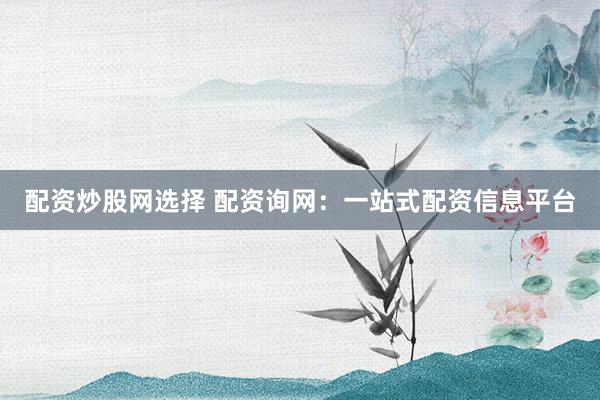 配资炒股网选择 配资询网：一站式配资信息平台
