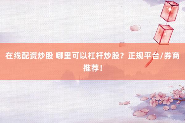 在线配资炒股 哪里可以杠杆炒股？正规平台/券商推荐！
