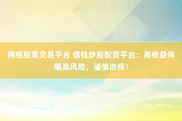 网络股票交易平台 借钱炒股配资平台：高收益伴随高风险，谨慎选择！