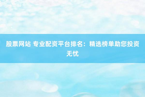 股票网站 专业配资平台排名：精选榜单助您投资无忧
