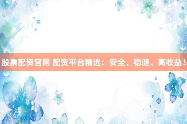股票配资官网 配资平台精选：安全、稳健、高收益！