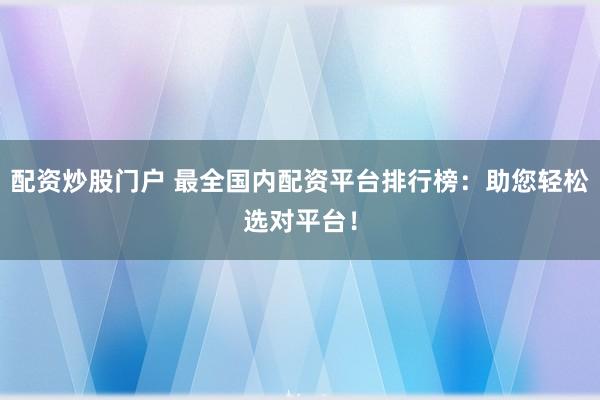 配资炒股门户 最全国内配资平台排行榜：助您轻松选对平台！