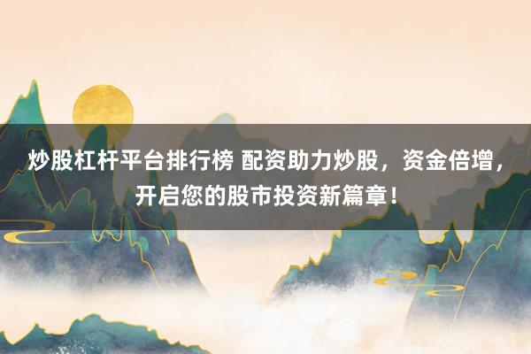 炒股杠杆平台排行榜 配资助力炒股，资金倍增，开启您的股市投资新篇章！