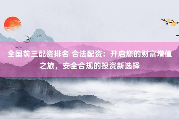 全国前三配资排名 合法配资：开启您的财富增值之旅，安全合规的投资新选择