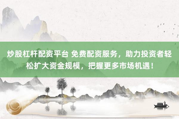 炒股杠杆配资平台 免费配资服务，助力投资者轻松扩大资金规模，把握更多市场机遇！