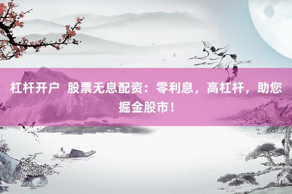 杠杆开户  股票无息配资：零利息，高杠杆，助您掘金股市！