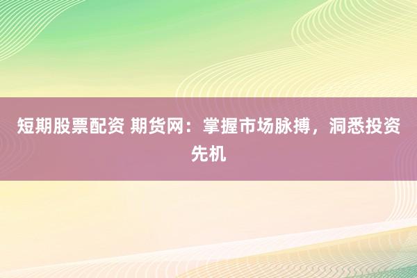 短期股票配资 期货网：掌握市场脉搏，洞悉投资先机