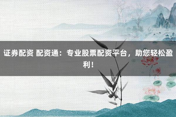 证券配资 配资通：专业股票配资平台，助您轻松盈利！