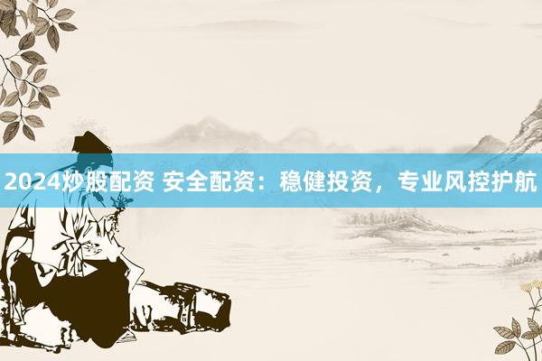 2024炒股配资 安全配资：稳健投资，专业风控护航