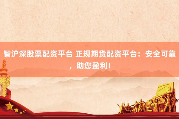 智沪深股票配资平台 正规期货配资平台：安全可靠，助您盈利！