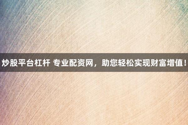 炒股平台杠杆 专业配资网，助您轻松实现财富增值！