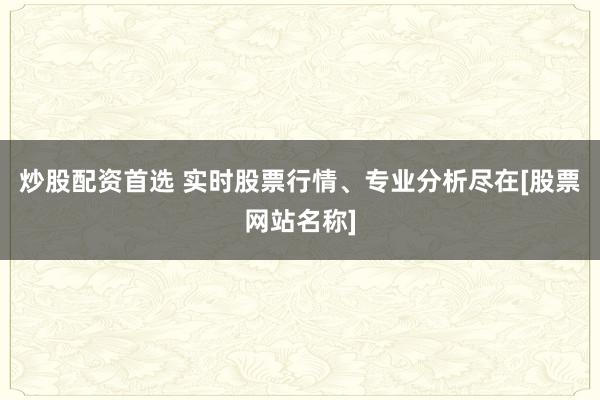 炒股配资首选 实时股票行情、专业分析尽在[股票网站名称]