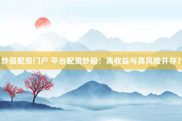炒股配资门户 平台配资炒股：高收益与高风险并存？