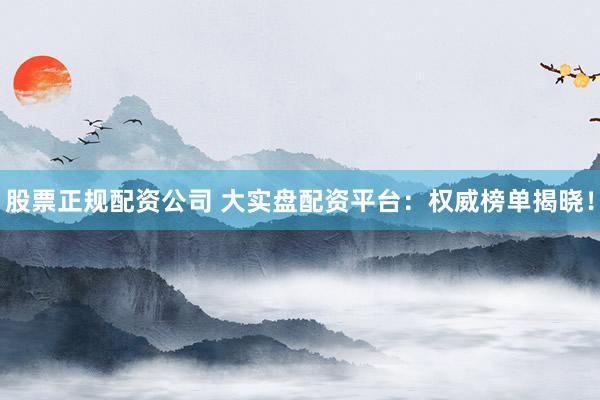 股票正规配资公司 大实盘配资平台：权威榜单揭晓！