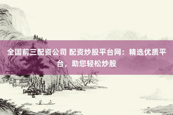 全国前三配资公司 配资炒股平台网：精选优质平台，助您轻松炒股