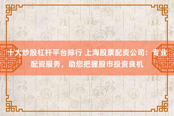 十大炒股杠杆平台排行 上海股票配资公司：专业配资服务，助您把握股市投资良机