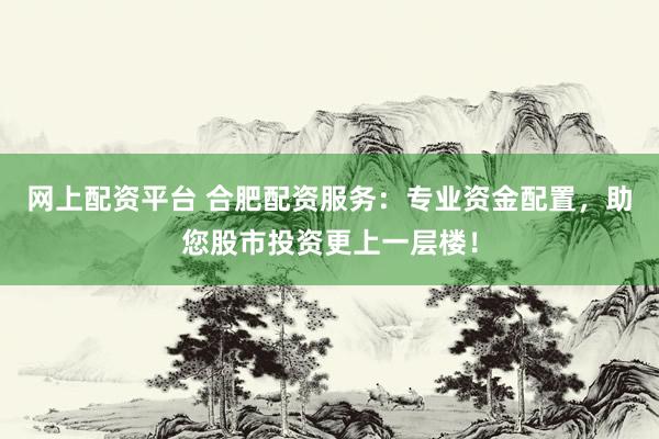 网上配资平台 合肥配资服务：专业资金配置，助您股市投资更上一层楼！