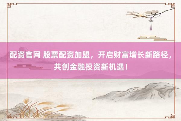 配资官网 股票配资加盟，开启财富增长新路径，共创金融投资新机遇！